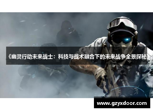 《幽灵行动未来战士：科技与战术融合下的未来战争全景探秘》