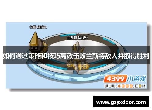 如何通过策略和技巧高效击败兰斯特敌人并取得胜利